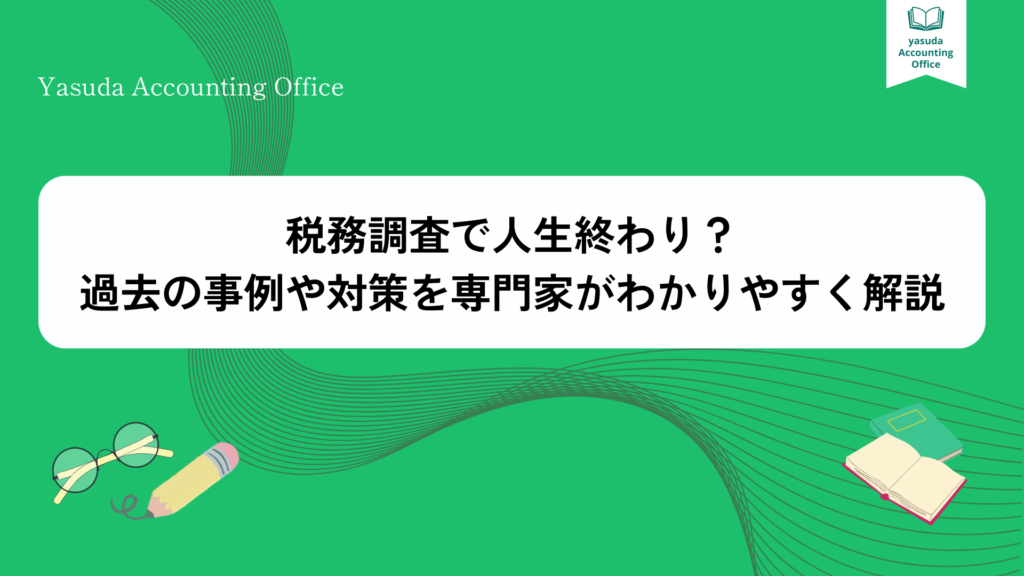 税務調査で人生終わり?過去の事例や対策を専門家がわかりやすく解説